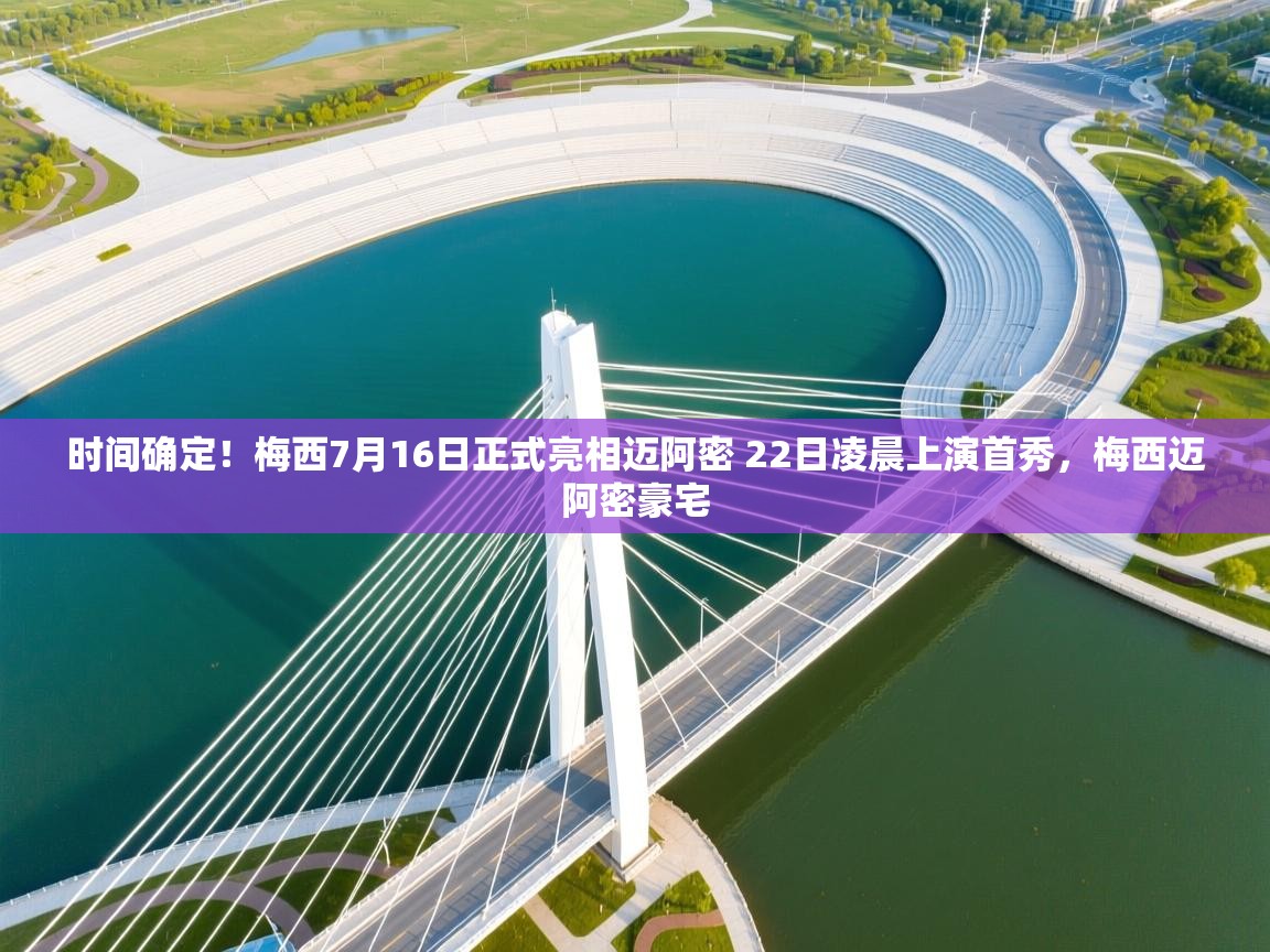 时间确定!梅西7月16日正式亮相迈阿密 22日凌晨上演首秀,梅西迈阿密豪宅 第2张