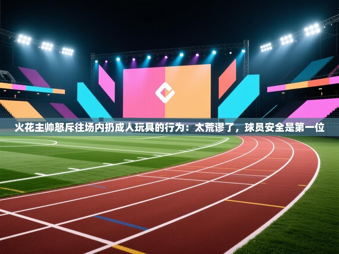 火花主帅怒斥往场内扔成人玩具的行为:太荒谬了,球员安全是第一位 第2张