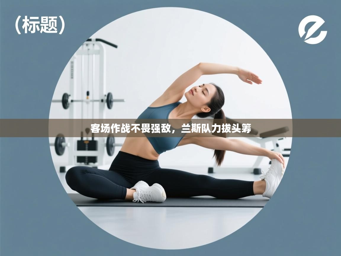 客场作战不畏强敌,兰斯队力拔头筹 第2张