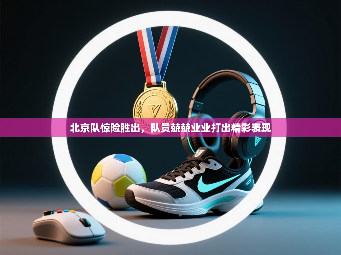 北京队惊险胜出,队员兢兢业业打出精彩表现 第2张